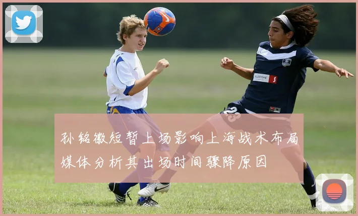 孙铭徽短暂上场影响上海战术布局媒体分析其出场时间骤降原因