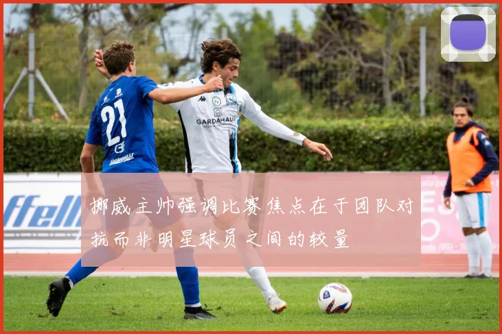 挪威主帅强调比赛焦点在于团队对抗而非明星球员之间的较量