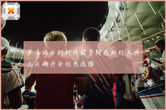 罗马诺分析科内前景阿森纳对其并无兴趣并非优先选择
