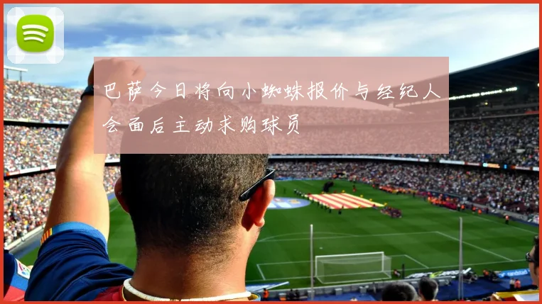 巴萨今日将向小蜘蛛报价与经纪人会面后主动求购球员