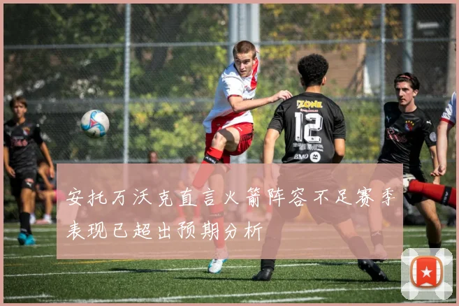 安托万沃克直言火箭阵容不足赛季表现已超出预期分析