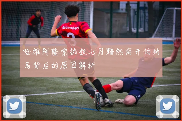 哈维阿隆索执教七月黯然离开伯纳乌背后的原因解析