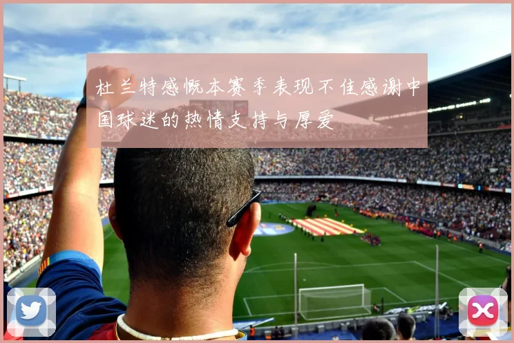 杜兰特感慨本赛季表现不佳感谢中国球迷的热情支持与厚爱