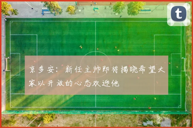 京多安：新任主帅即将揭晓希望大家以开放的心态欢迎他