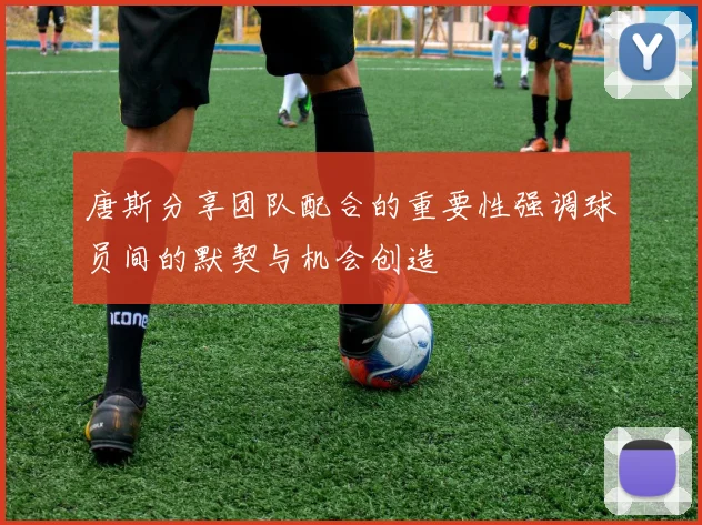 唐斯分享团队配合的重要性强调球员间的默契与机会创造