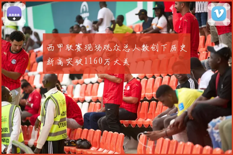 西甲联赛现场观众总人数创下历史新高突破1160万大关