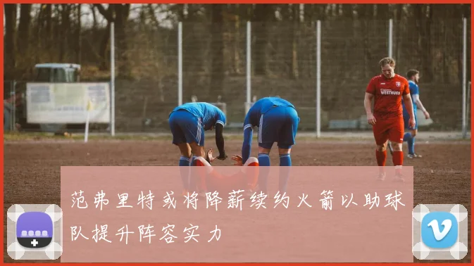范弗里特或将降薪续约火箭以助球队提升阵容实力