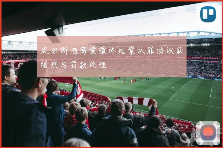 皮尔斯酒驾案最终结案认罪协议获缓刑与罚款处理