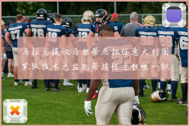 马拉戈提议马尔蒂尼担任意大利国家队技术总监孔蒂接任主教练一职
