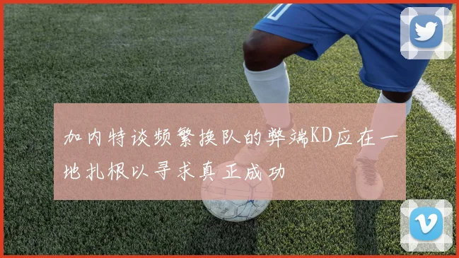 加内特谈频繁换队的弊端KD应在一地扎根以寻求真正成功