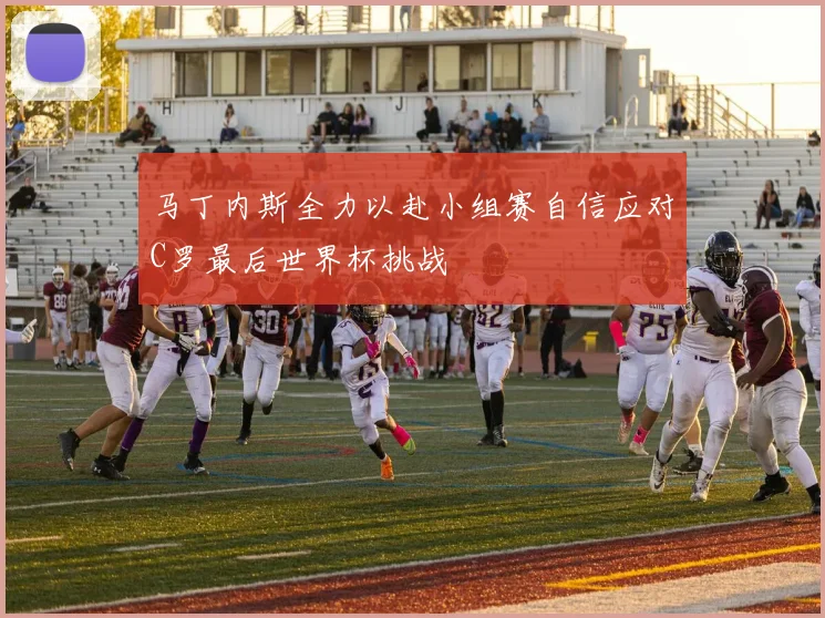 马丁内斯全力以赴小组赛自信应对C罗最后世界杯挑战