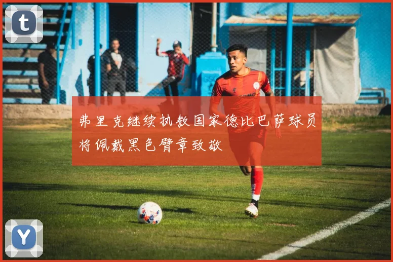 弗里克继续执教国家德比巴萨球员将佩戴黑色臂章致敬