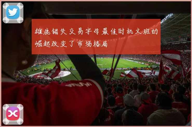 雄鹿错失交易字母最佳时机文班的崛起改变了市场格局
