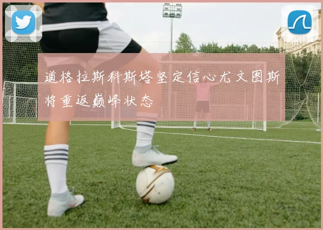 道格拉斯科斯塔坚定信心尤文图斯将重返巅峰状态