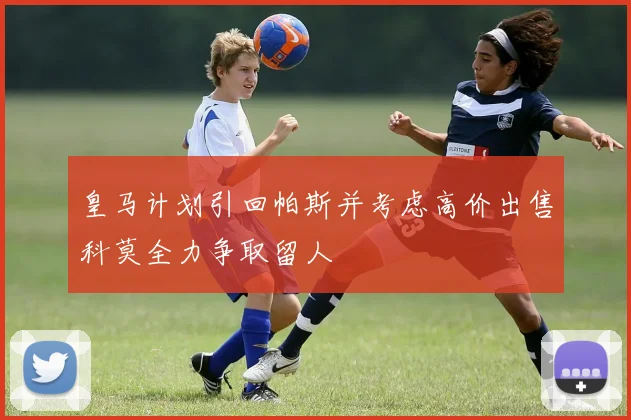 皇马计划引回帕斯并考虑高价出售科莫全力争取留人